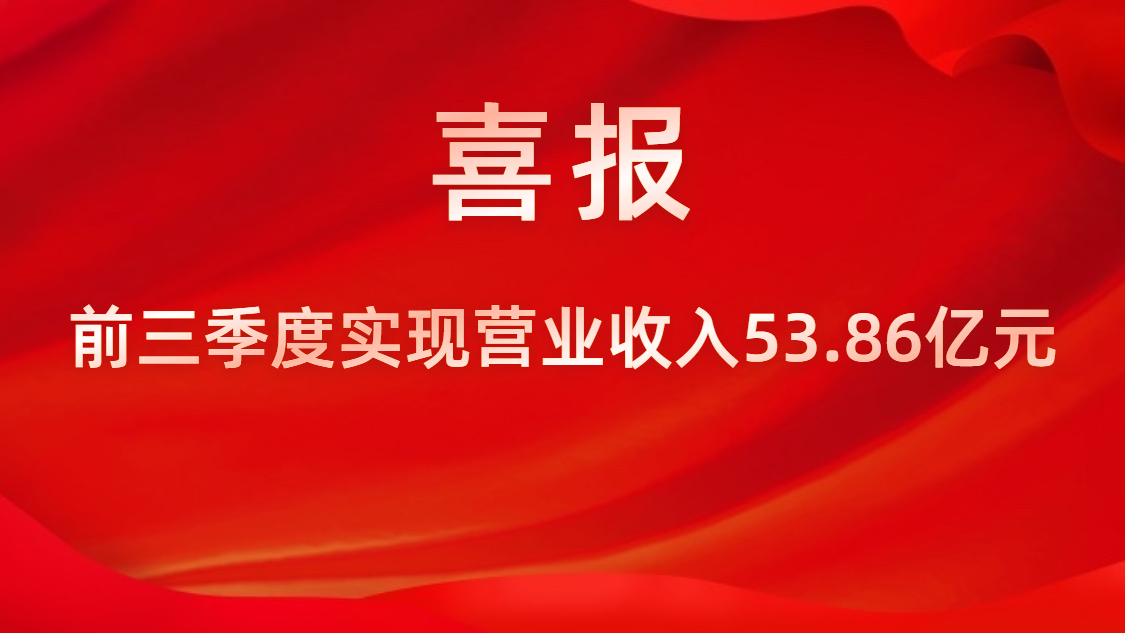 喜報！公司前三季度實現(xiàn)營業(yè)收入53.86億元，同比上升42%